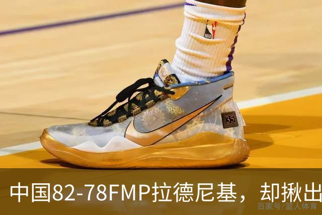 中国82-78FMP拉德尼基，却揪出最差球员，他上场15分钟中国输14分